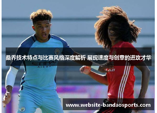 桑乔技术特点与比赛风格深度解析 展现速度与创意的进攻才华